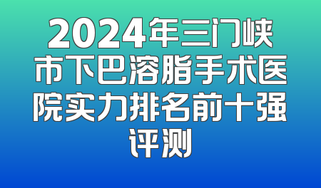 2024年三门峡市下巴溶脂手术医院实力排名前十强评测
