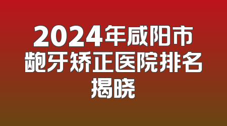 2024年咸阳市龅牙矫正医院排名揭晓