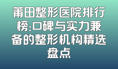 莆田整形医院排行榜：口碑与实力兼备的整形机构精选盘点