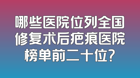 哪些医院位列全国修复术后疤痕医院榜单前二十位？