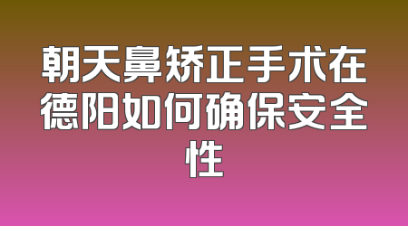 朝天鼻矫正手术在德阳如何确保安全性