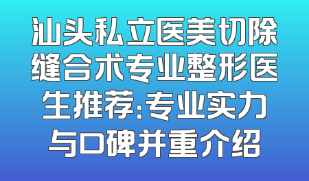 汕头私立医美切除缝合术专业整形医生推荐：专业实力与口碑并重介绍