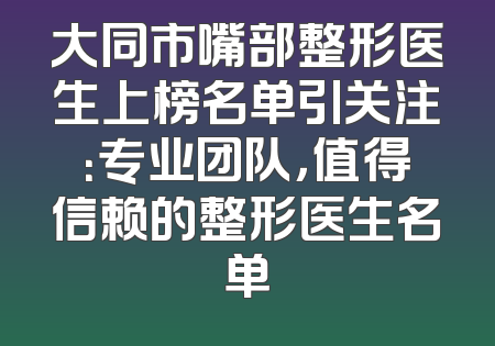 大同市嘴部整形医生上榜名单引关注：专业团队，值得信赖的整形医生名单