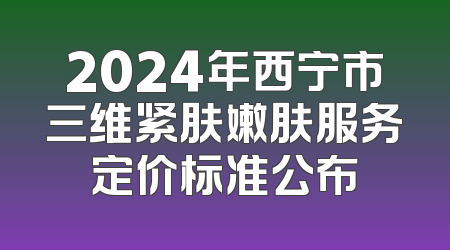 2024年西宁市三维紧肤嫩肤服务定价标准公布