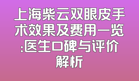 上海柴云双眼皮手术效果及费用一览：医生口碑与评价解析