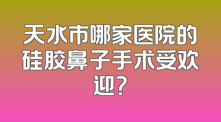 天水市哪家医院的硅胶鼻子手术受欢迎？