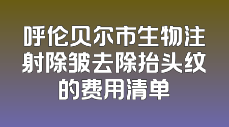 呼伦贝尔市生物注射除皱去除抬头纹的费用清单