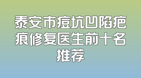 泰安市痘坑凹陷疤痕修复医生前十名推荐
