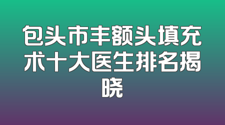 包头市丰额头填充术十大医生排名揭晓