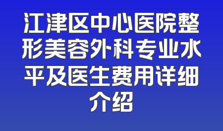 江津区中心医院整形美容外科专业水平及医生费用详细介绍