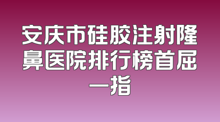 安庆市硅胶注射隆鼻医院排行榜首屈一指