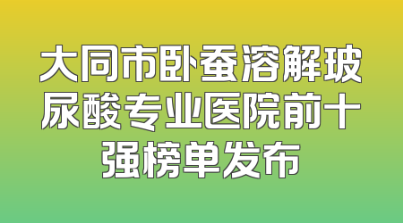 大同市卧蚕溶解玻尿酸专业医院前十强榜单发布