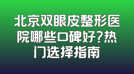 北京双眼皮整形医院哪些口碑好？热门选择指南