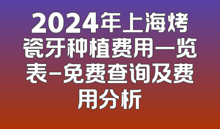 2024年上海烤瓷牙种植费用一览表-免费查询及费用分析