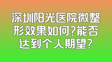 深圳阳光医院微整形效果如何？能否达到个人期望？
