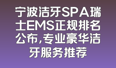 宁波洁牙SPA瑞士EMS正规排名公布，专业豪华洁牙服务推荐