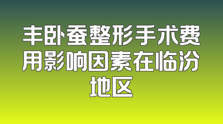 丰卧蚕整形手术费用影响因素在临汾地区