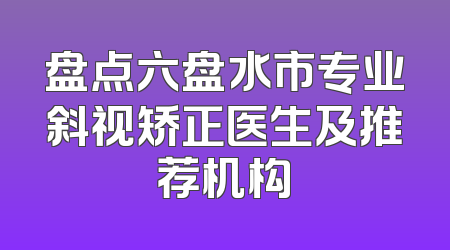 盘点六盘水市专业斜视矫正医生及推荐机构
