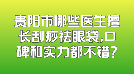 贵阳市哪些医生擅长刮痧祛眼袋，口碑和实力都不错？