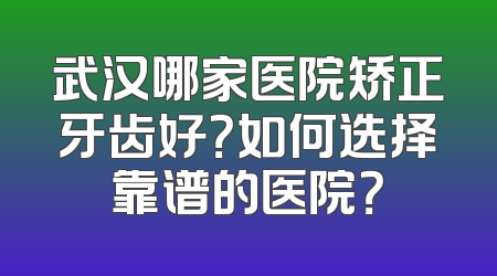 武汉哪家医院矫正牙齿好？如何选择靠谱的医院？