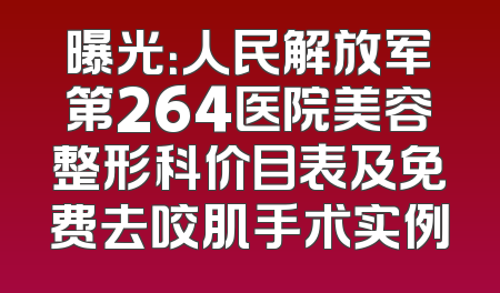 曝光：人民解放军第264医院美容整形科价目表及免费去咬肌手术实例