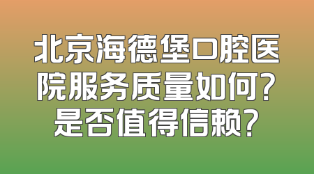 北京海德堡口腔医院服务质量如何？是否值得信赖？
