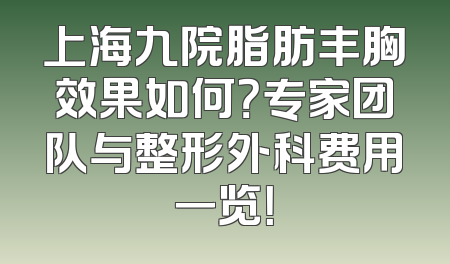 上海九院脂肪丰胸效果如何？专家团队与整形外科费用一览！