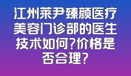 江州莱尹臻颜医疗美容门诊部的医生技术如何？价格是否合理？