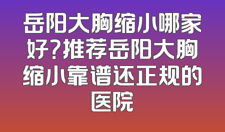 岳阳大胸缩小哪家好？推荐岳阳大胸缩小靠谱还正规的医院