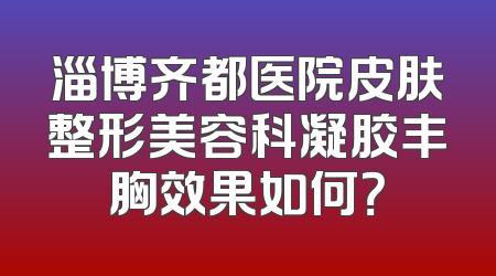淄博齐都医院皮肤整形美容科凝胶丰胸效果如何？