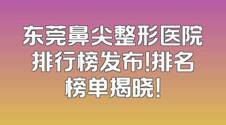 东莞鼻尖整形医院排行榜发布！排名榜单揭晓！