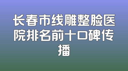 长春市线雕整脸医院排名前十口碑传播