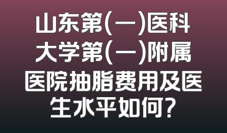 山东第（一）医科大学第（一）附属医院抽脂费用及医生水平如何？