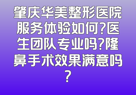 肇庆华美整形医院服务体验如何？医生团队专业吗？隆鼻手术效果满意吗？