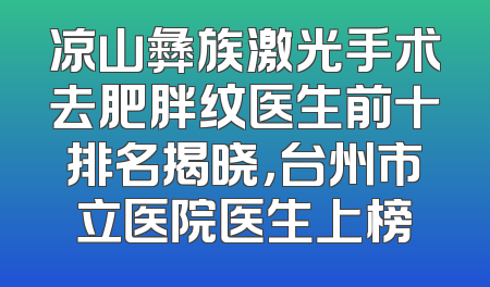 凉山彝族激光手术去肥胖纹医生前十排名揭晓，台州市立医院医生上榜