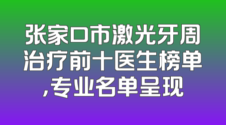 张家口市激光牙周治疗前十医生榜单，专业名单呈现