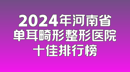 2024年河南省单耳畸形整形医院十佳排行榜