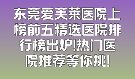 东莞爱芙莱医院上榜前五精选医院排行榜出炉！热门医院推荐等你挑！