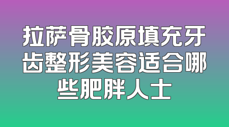 拉萨骨胶原填充牙齿整形美容适合哪些肥胖人士