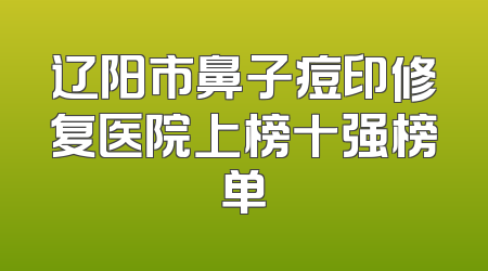 辽阳市鼻子痘印修复医院上榜十强榜单