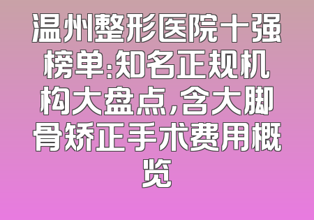 温州整形医院十强榜单：知名正规机构大盘点，含大脚骨矫正手术费用概览