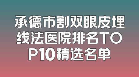 承德市割双眼皮埋线法医院排名TOP10精选名单