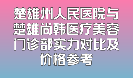 楚雄州人民医院与楚雄尚韩医疗美容门诊部实力对比及价格参考