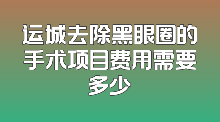 运城去除黑眼圈的手术项目费用需要多少