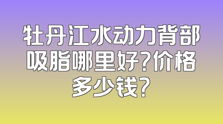 牡丹江水动力背部吸脂哪里好？价格多少钱？