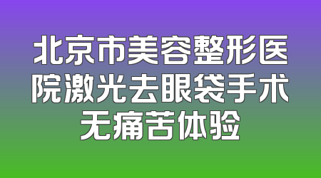 北京市美容整形医院激光去眼袋手术无痛苦体验