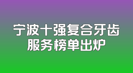 宁波十强复合牙齿服务榜单出炉