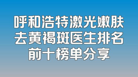 呼和浩特激光嫩肤去黄褐斑医生排名前十榜单分享