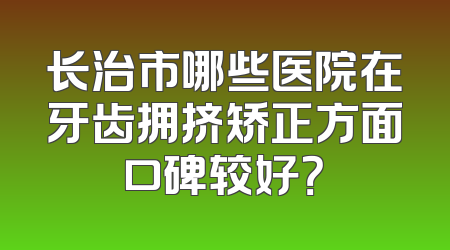 长治市哪些医院在牙齿拥挤矫正方面口碑较好？