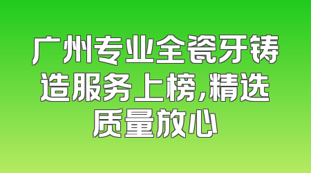 广州专业全瓷牙铸造服务上榜，精选质量放心